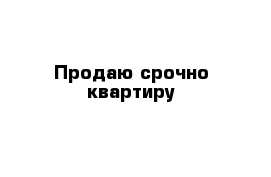 Продаю срочно квартиру